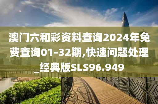 澳门六和彩资料查询2024年免费查询01-32期,快速问题处理_经典版SLS96.949