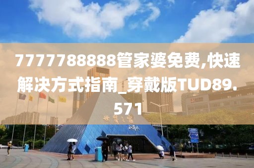 7777788888管家婆免费,快速解决方式指南_穿戴版TUD89.571