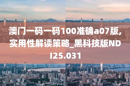 澳门一码一码100准确a07版,实用性解读策略_黑科技版NDI25.031