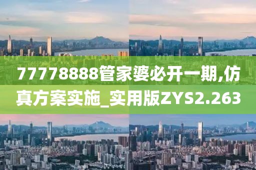 77778888管家婆必开一期,仿真方案实施_实用版ZYS2.263