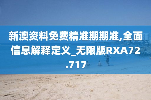 新澳资料免费精准期期准,全面信息解释定义_无限版RXA72.717
