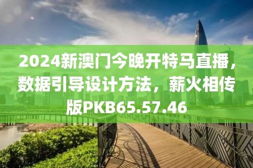 2024新澳门今晚开特马直播，数据引导设计方法，薪火相传版PKB65.57.46