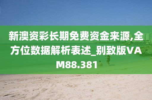 新澳资彩长期免费资金来源,全方位数据解析表述_别致版VAM88.381