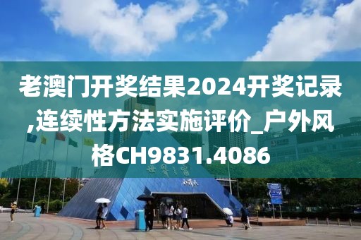 老澳门开奖结果2024开奖记录,连续性方法实施评价_户外风格CH9831.4086