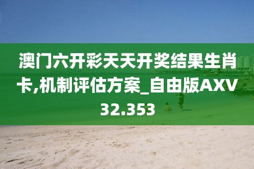 澳门六开彩天天开奖结果生肖卡,机制评估方案_自由版AXV32.353