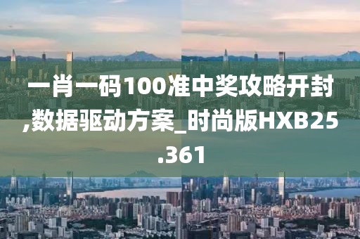 一肖一码100准中奖攻略开封,数据驱动方案_时尚版HXB25.361