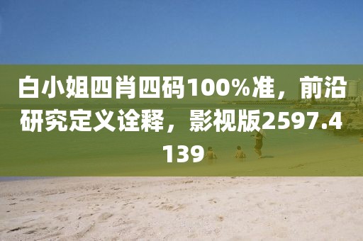白小姐四肖四码100%准，前沿研究定义诠释，影视版2597.4139
