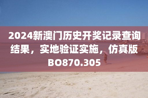 2024新澳门历史开奖记录查询结果，实地验证实施，仿真版BO870.305