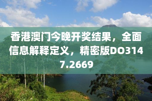 香港澳门今晚开奖结果，全面信息解释定义，精密版DO3147.2669