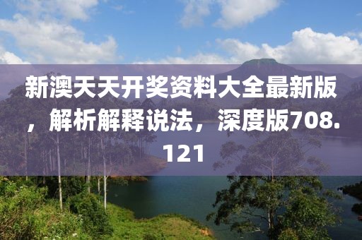 新澳天天开奖资料大全最新版，解析解释说法，深度版708.121